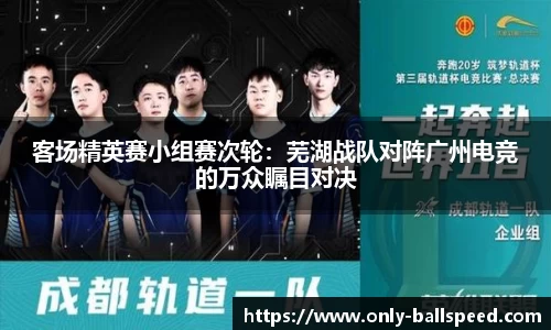 客场精英赛小组赛次轮：芜湖战队对阵广州电竞的万众瞩目对决
