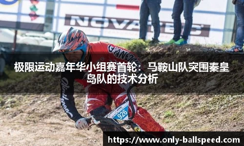 极限运动嘉年华小组赛首轮：马鞍山队突围秦皇岛队的技术分析