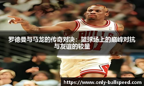 罗德曼与马龙的传奇对决：篮球场上的巅峰对抗与友谊的较量