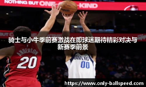 骑士与小牛季前赛激战在即球迷期待精彩对决与新赛季前景