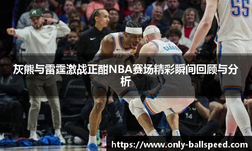 灰熊与雷霆激战正酣NBA赛场精彩瞬间回顾与分析